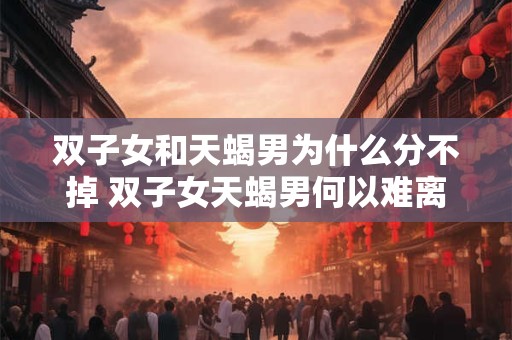 双子女和天蝎男为什么分不掉 双子女天蝎男何以难离