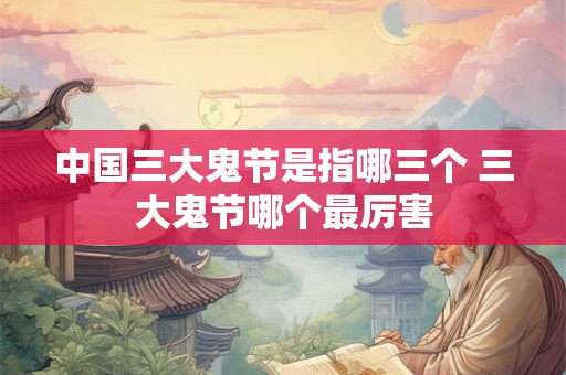 中国三大鬼节是指哪三个 三大鬼节哪个最厉害