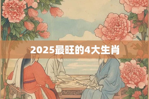 2025最旺的4大生肖 2025最旺的4大生肖