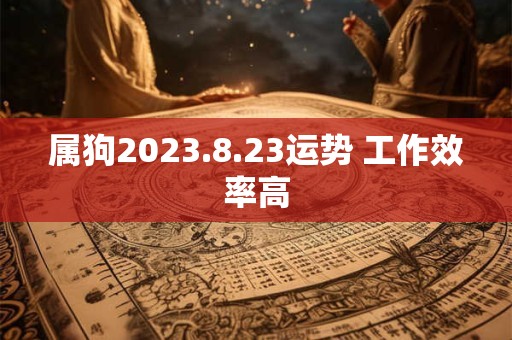 属狗2023.8.23运势 工作效率高