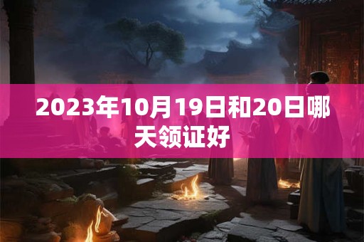 2023年10月19日和20日哪天领证好