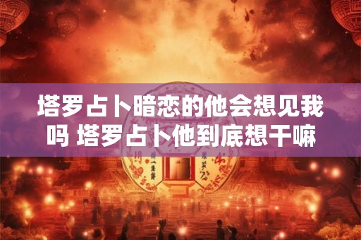 塔罗占卜暗恋的他会想见我吗 塔罗占卜他到底想干嘛