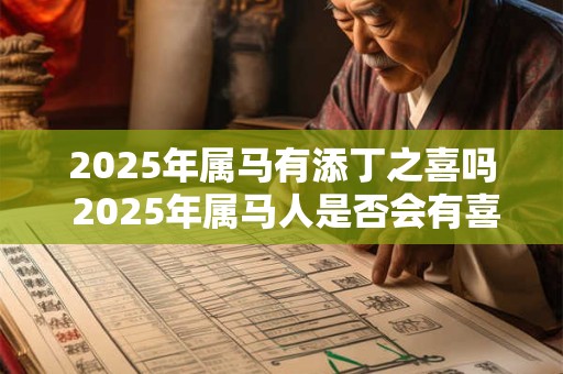 2025年属马有添丁之喜吗 2025年属马人是否会有喜添新丁的好消息 2025年属马有添丁之喜吗 2025年属马人是否会有喜添新丁的好消息