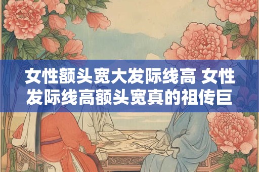 女性额头宽大发际线高 女性发际线高额头宽真的祖传巨头吗