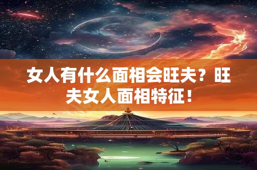 女人有什么面相会旺夫？旺夫女人面相特征！