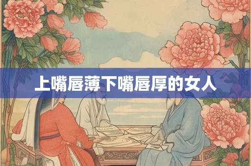 上嘴唇薄下嘴唇厚的女人