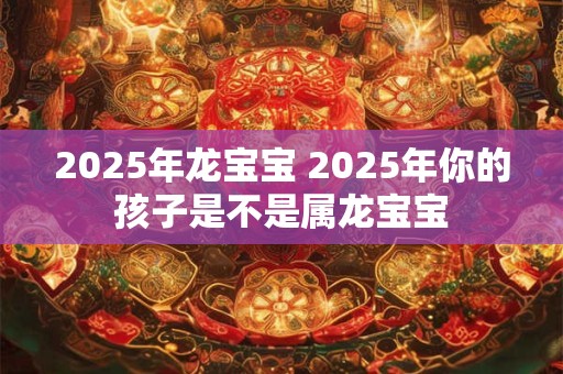 2025年龙宝宝 2025年你的孩子是不是属龙宝宝