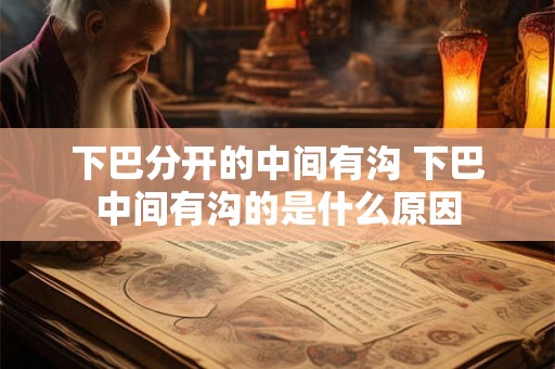 下巴分开的中间有沟 下巴中间有沟的是什么原因 下巴分开的中间有沟 下巴中间有沟的是什么原因