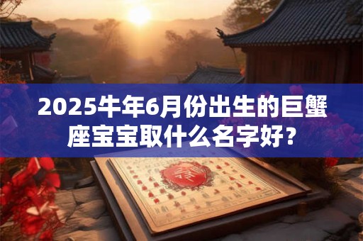 2025牛年6月份出生的巨蟹座宝宝取什么名字好？