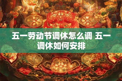 五一劳动节调休怎么调 五一调休如何安排