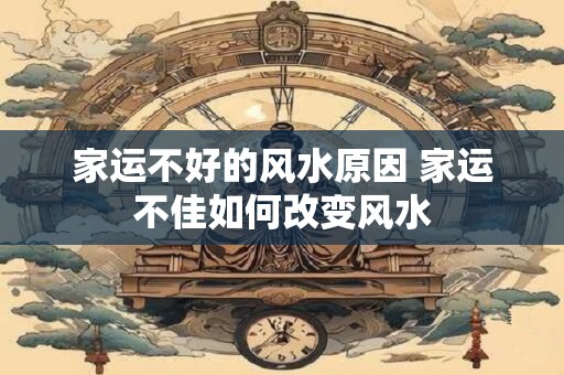 家运不好的风水原因 家运不佳如何改变风水