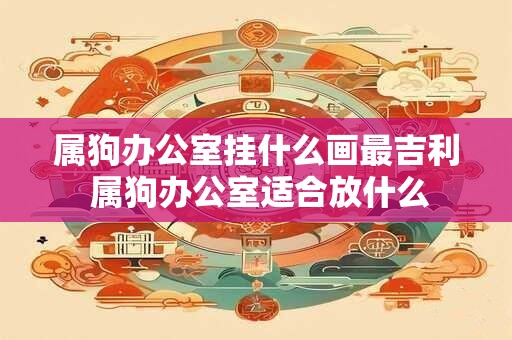 属狗办公室挂什么画最吉利 属狗办公室适合放什么