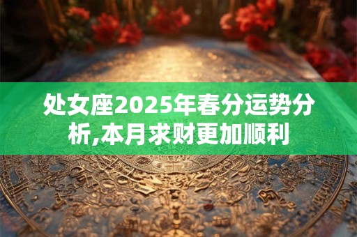 处女座2025年春分运势分析,本月求财更加顺利