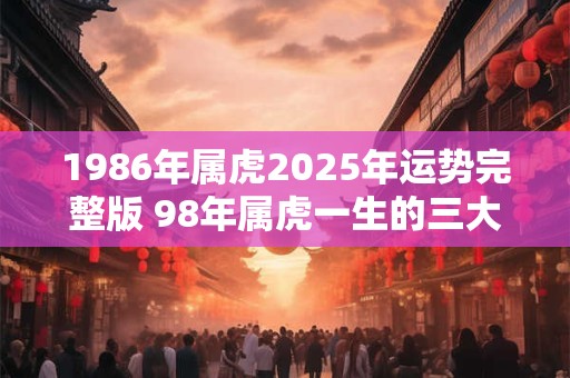 1986年属虎2025年运势完整版 98年属虎一生的三大坎