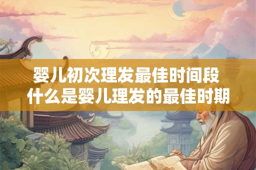 婴儿初次理发最佳时间段 什么是婴儿理发的最佳时期