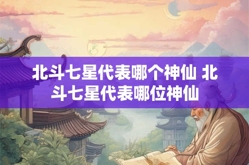 北斗七星代表哪个神仙 北斗七星代表哪位神仙