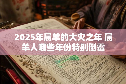 2025年属羊的大灾之年 属羊人哪些年份特别倒霉
