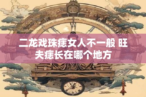 二龙戏珠痣女人不一般 旺夫痣长在哪个地方