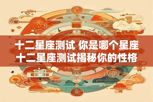 十二星座测试 你是哪个星座十二星座测试揭秘你的性格特点
