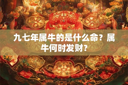 九七年属牛的是什么命？属牛何时发财？
