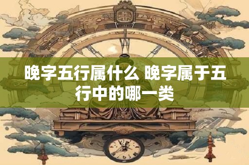 晚字五行属什么 晚字属于五行中的哪一类