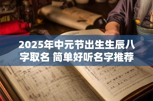2025年中元节出生生辰八字取名 简单好听名字推荐