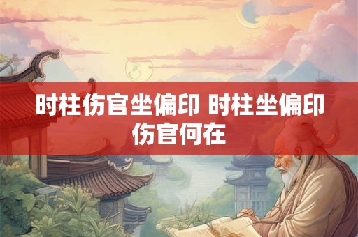 时柱伤官坐偏印 时柱坐偏印伤官何在
