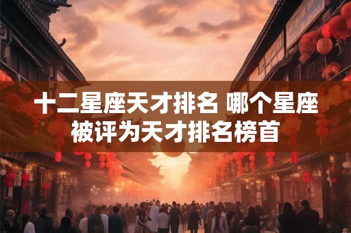 十二星座天才排名 哪个星座被评为天才排名榜首