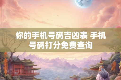 你的手机号码吉凶表 手机号码打分免费查询