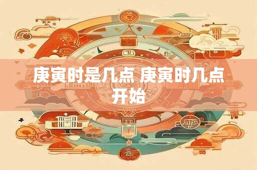 庚寅时是几点 庚寅时几点开始