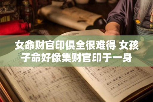 女命财官印俱全很难得 女孩子命好像集财官印于一身