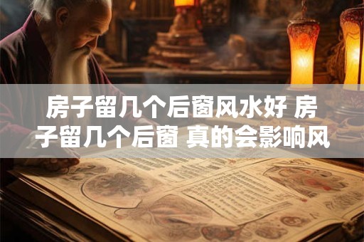 房子留几个后窗风水好 房子留几个后窗 真的会影响风水吗
