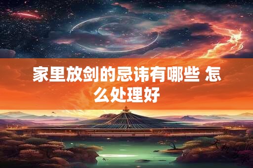 家里放剑的忌讳有哪些 怎么处理好