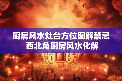 厨房风水灶台方位图解禁忌 西北角厨房风水化解