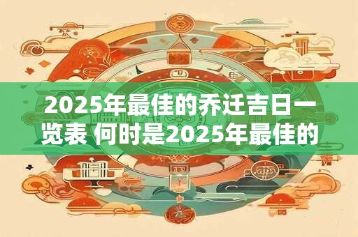 2025年最佳的乔迁吉日一览表 何时是2025年最佳的乔迁吉日