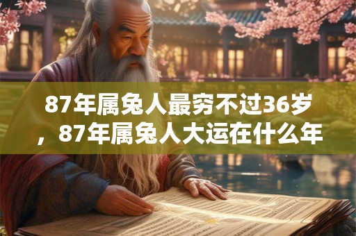 87年属兔人最穷不过36岁，87年属兔人大运在什么年？