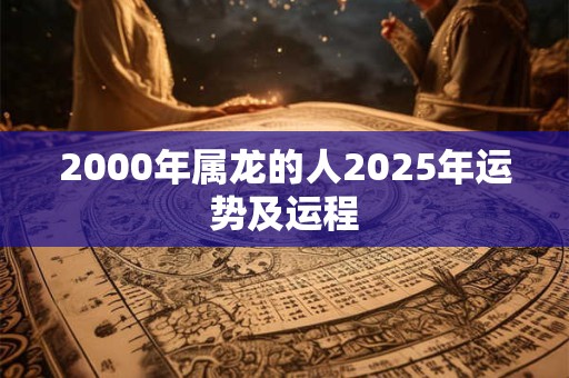 2000年属龙的人2025年运势及运程