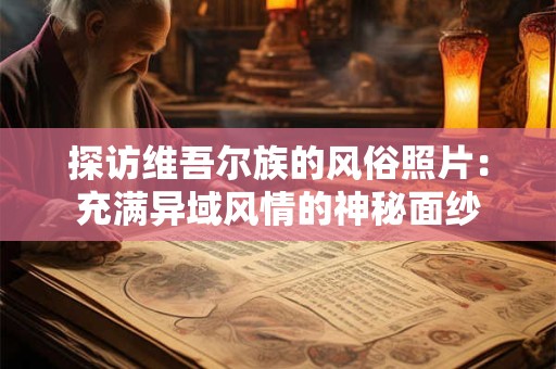 探访维吾尔族的风俗照片：充满异域风情的神秘面纱