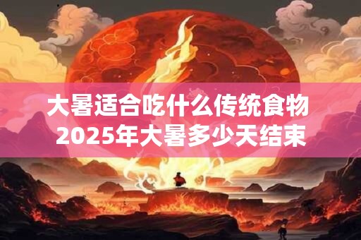 大暑适合吃什么传统食物 2025年大暑多少天结束