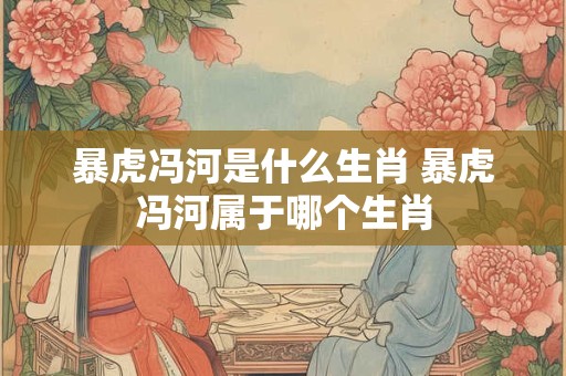 暴虎冯河是什么生肖 暴虎冯河属于哪个生肖