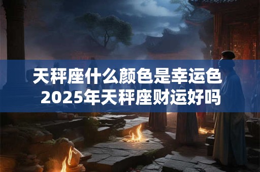 天秤座什么颜色是幸运色 2025年天秤座财运好吗