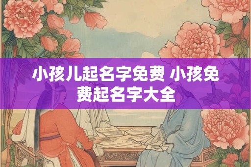 小孩儿起名字免费 小孩免费起名字大全