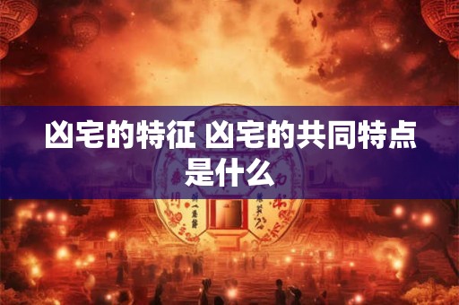 凶宅的特征 凶宅的共同特点是什么