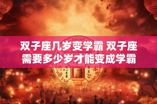 双子座几岁变学霸 双子座需要多少岁才能变成学霸