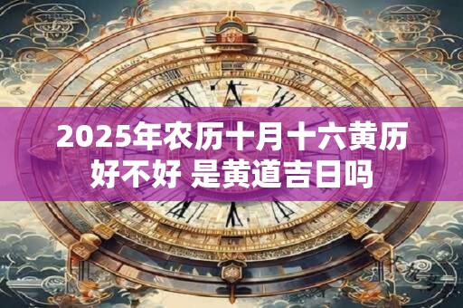 2025年农历十月十六黄历好不好 是黄道吉日吗