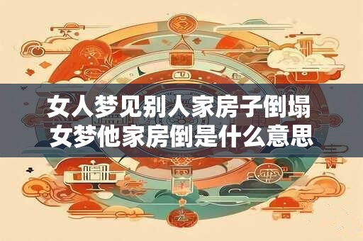 女人梦见别人家房子倒塌 女梦他家房倒是什么意思