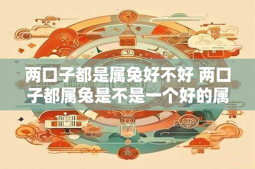 两口子都是属兔好不好 两口子都属兔是不是一个好的属相组合