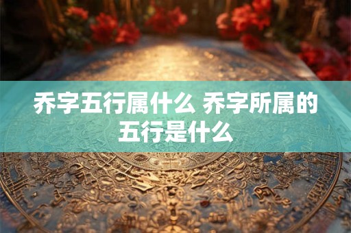 乔字五行属什么 乔字所属的五行是什么
