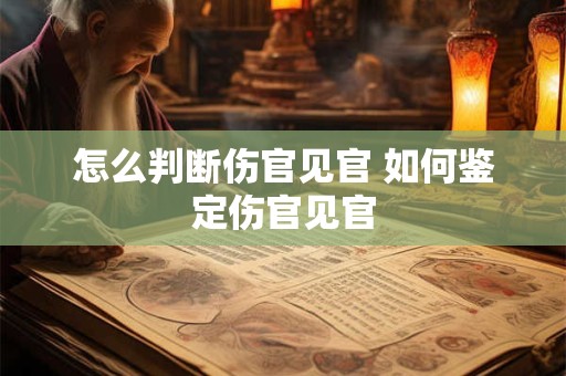 怎么判断伤官见官 如何鉴定伤官见官