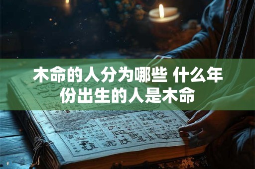木命的人分为哪些 什么年份出生的人是木命